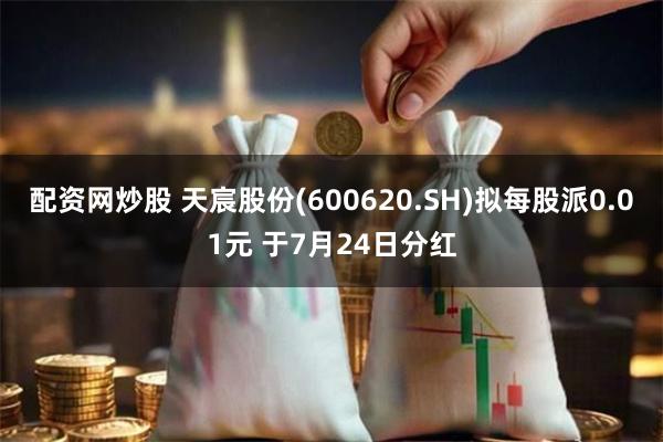 配资网炒股 天宸股份(600620.SH)拟每股派0.01元 于7月24日分红