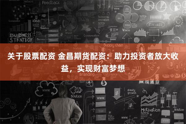 关于股票配资 金昌期货配资：助力投资者放大收益，实现财富梦想