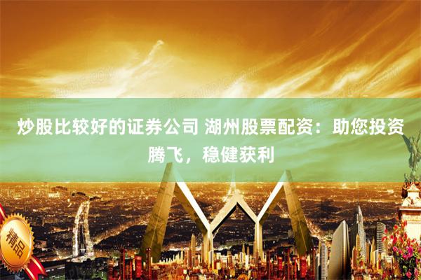 炒股比较好的证券公司 湖州股票配资：助您投资腾飞，稳健获利