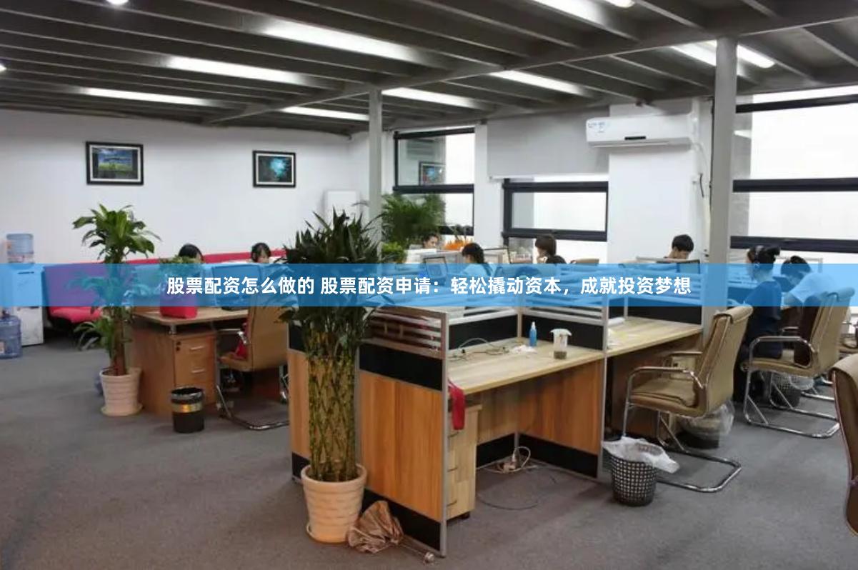 股票配资怎么做的 股票配资申请：轻松撬动资本，成就投资梦想