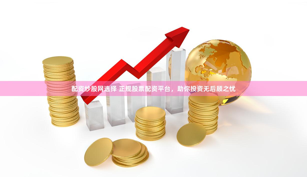 配资炒股网选择 正规股票配资平台，助你投资无后顾之忧
