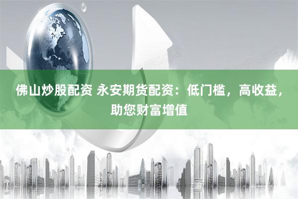 佛山炒股配资 永安期货配资：低门槛，高收益，助您财富增值