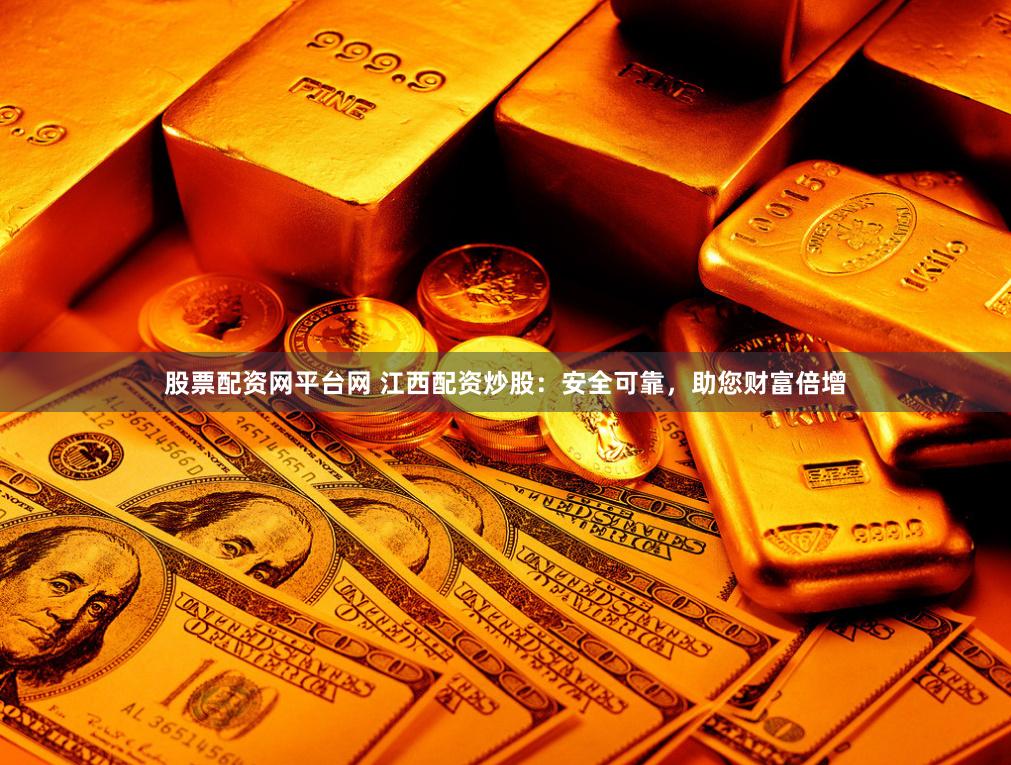 股票配资网平台网 江西配资炒股：安全可靠，助您财富倍增
