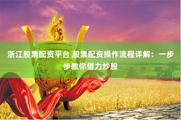 浙江股票配资平台 股票配资操作流程详解：一步步教你借力炒股