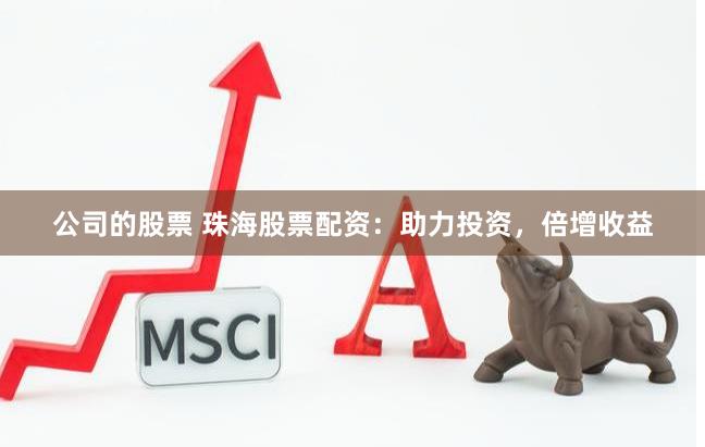 公司的股票 珠海股票配资：助力投资，倍增收益