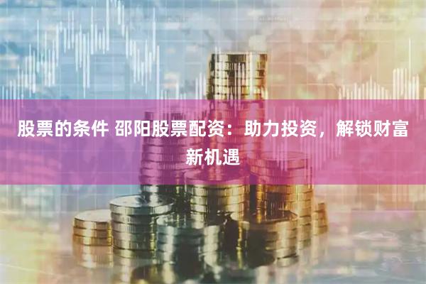 股票的条件 邵阳股票配资：助力投资，解锁财富新机遇