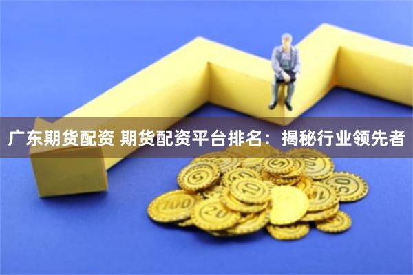 广东期货配资 期货配资平台排名：揭秘行业领先者