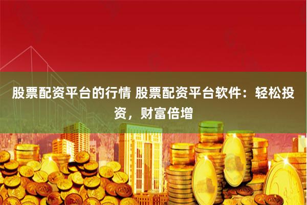 股票配资平台的行情 股票配资平台软件:轻松投资,财富倍增