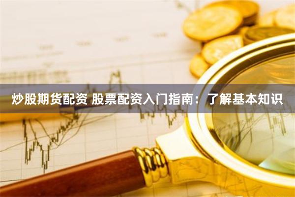 炒股期货配资 股票配资入门指南:了解基本知识