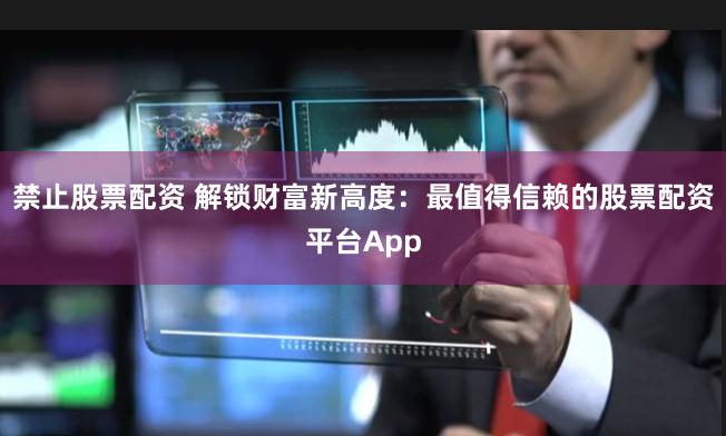 禁止股票配资 解锁财富新高度:最值得信赖的股票配资平台App