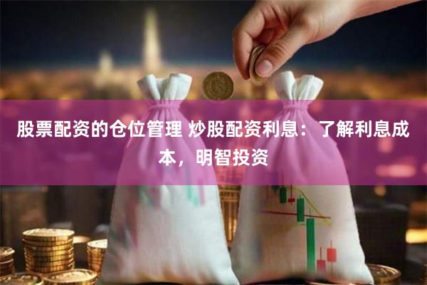 股票配资的仓位管理 炒股配资利息：了解利息成本，明智投资