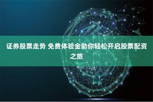 证券股票走势 免费体验金助你轻松开启股票配资之旅