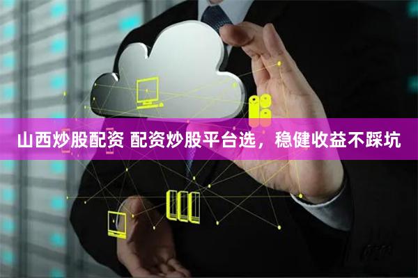 山西炒股配资 配资炒股平台选,稳健收益不踩坑